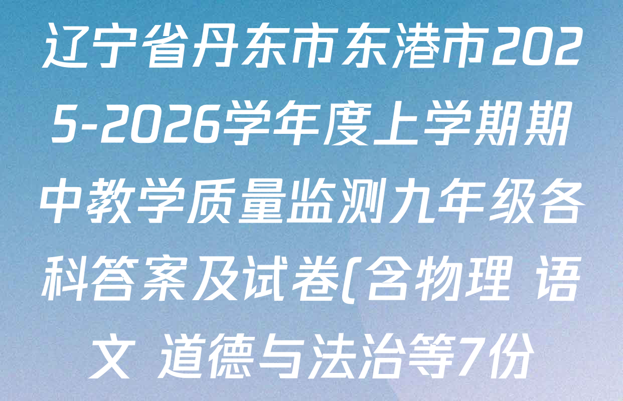 辽宁省丹东市东港市2025-2026学年度上学期期中教学质量监测九年级各科答案及试卷(含物理 语文 道德与法治等7份) 辽宁省丹东市东港市2025-2026学年度上学期期中教学质量监测九年级各科答案及试卷(含物理 语文 道德与法治等7份)